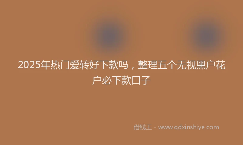2025年热门爱转好下款吗，整理五个无视黑户花户必下款口子