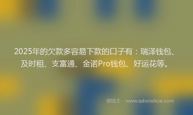 2025年的欠款多容易下款的口子有：瑞泽钱包、及时租、支富通、金诺Pro钱包、好运花等。