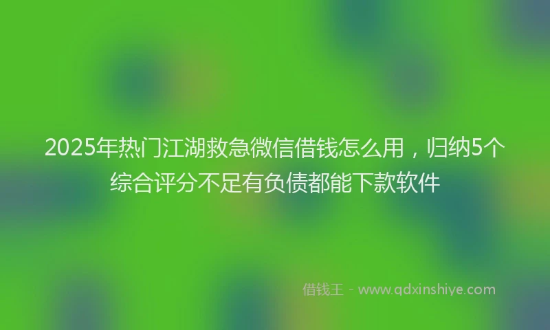 2025年热门江湖救急微信借钱怎么用，归纳5个综合评分不足有负债都能下款软件
