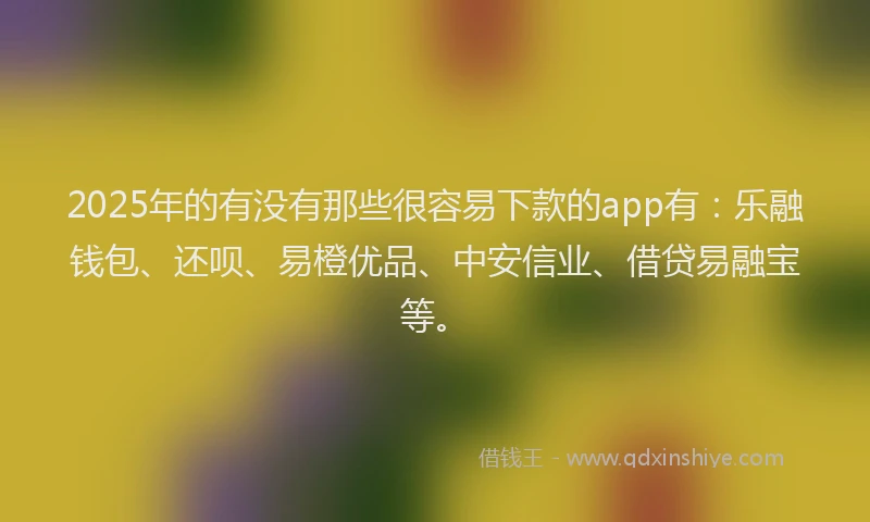 2025年的有没有那些很容易下款的app有：乐融钱包、还呗、易橙优品、中安信业、借贷易融宝等。