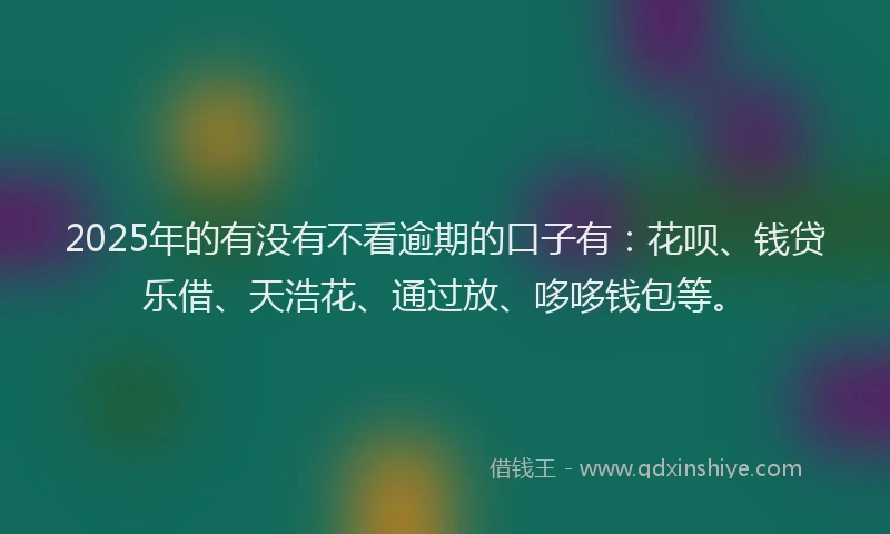 2025年的有没有不看逾期的口子有：花呗、钱贷乐借、天浩花、通过放、哆哆钱包等。
