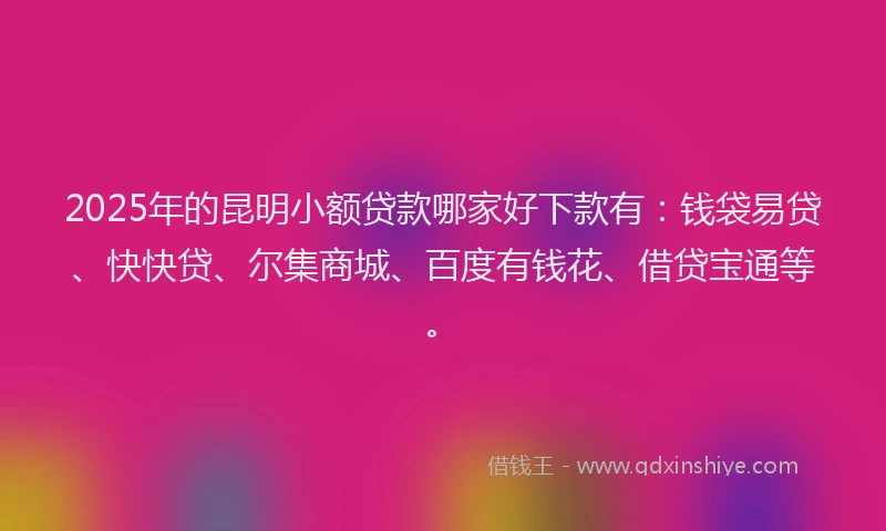2025年的昆明小额贷款哪家好下款有：钱袋易贷、快快贷、尔集商城、百度有钱花、借贷宝通等。