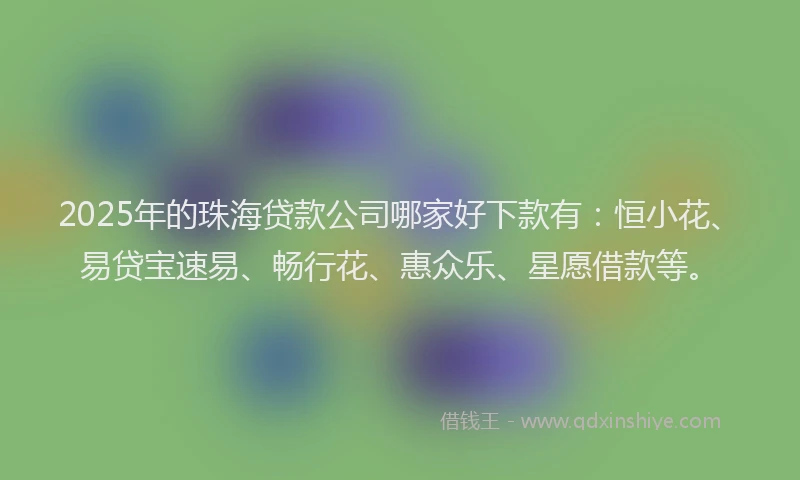 2025年的珠海贷款公司哪家好下款有：恒小花、易贷宝速易、畅行花、惠众乐、星愿借款等。