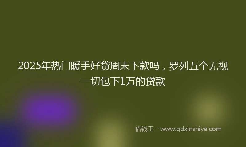 2025年热门暖手好贷周末下款吗，罗列五个无视一切包下1万的贷款
