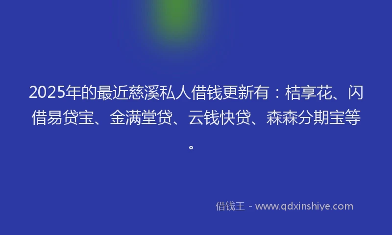 2025年的最近慈溪私人借钱更新有：桔享花、闪借易贷宝、金满堂贷、云钱快贷、森森分期宝等。