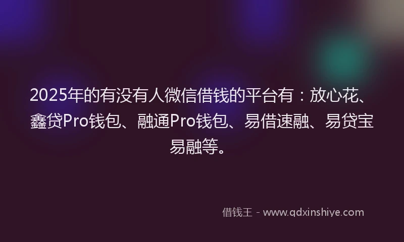 2025年的有没有人微信借钱的平台有：放心花、鑫贷Pro钱包、融通Pro钱包、易借速融、易贷宝易融等。