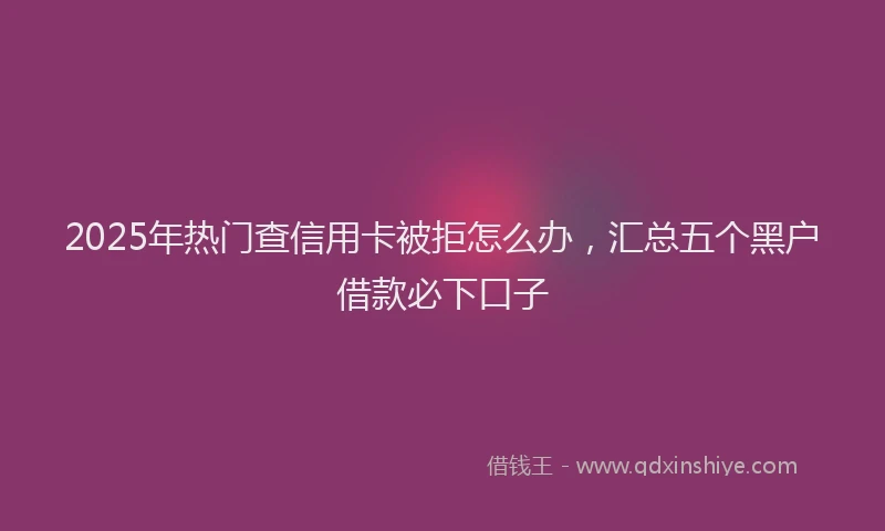 2025年热门查信用卡被拒怎么办，汇总五个黑户借款必下口子