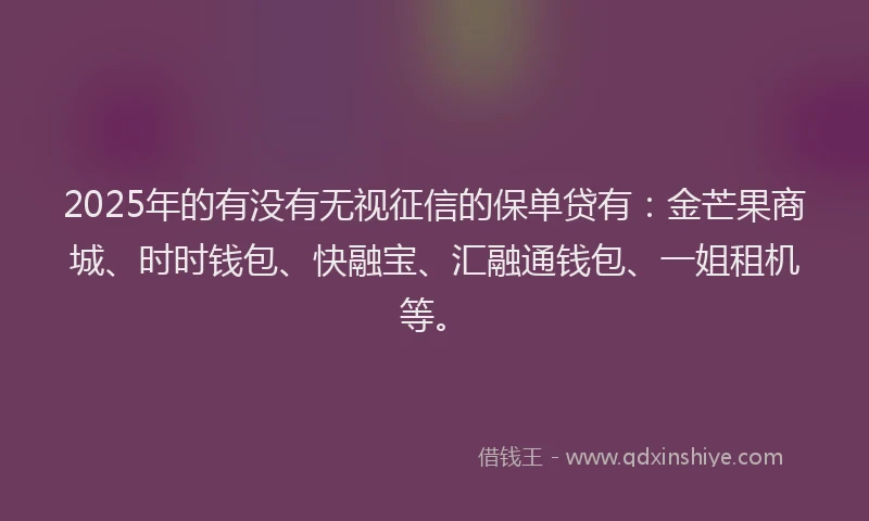 2025年的有没有无视征信的保单贷有：金芒果商城、时时钱包、快融宝、汇融通钱包、一姐租机等。