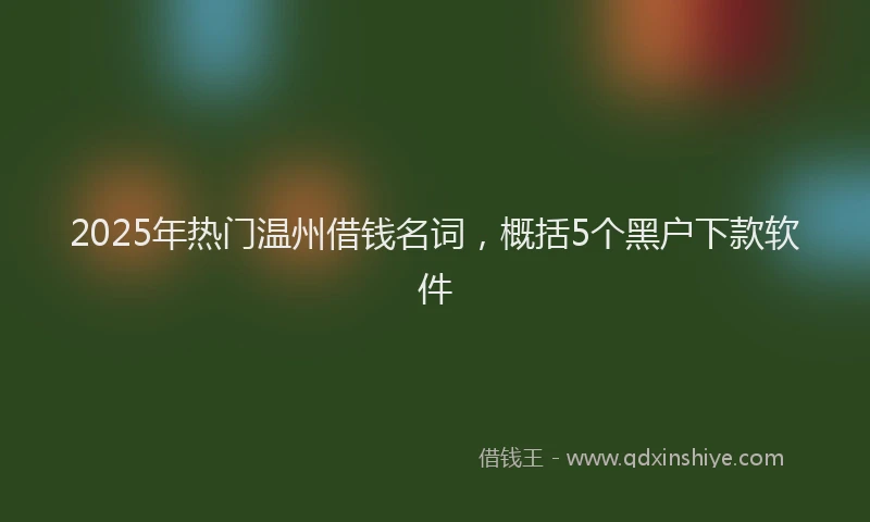 2025年热门温州借钱名词，概括5个黑户下款软件