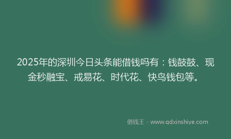 2025年的深圳今日头条能借钱吗有：钱鼓鼓、现金秒融宝、戒易花、时代花、快鸟钱包等。