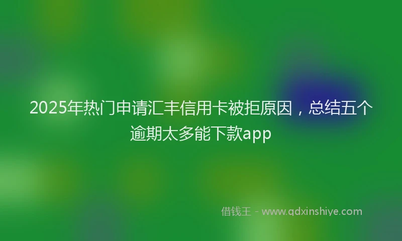 2025年热门申请汇丰信用卡被拒原因，总结五个逾期太多能下款app