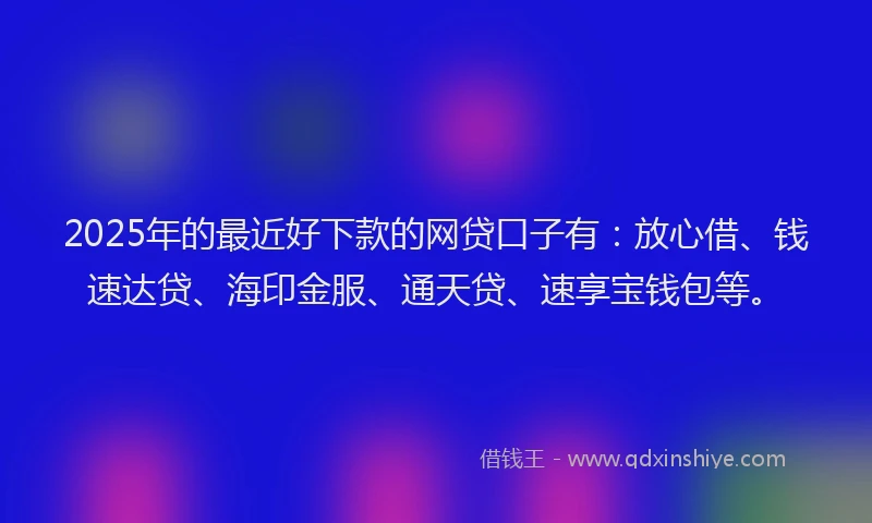 2025年的最近好下款的网贷口子有：放心借、钱速达贷、海印金服、通天贷、速享宝钱包等。