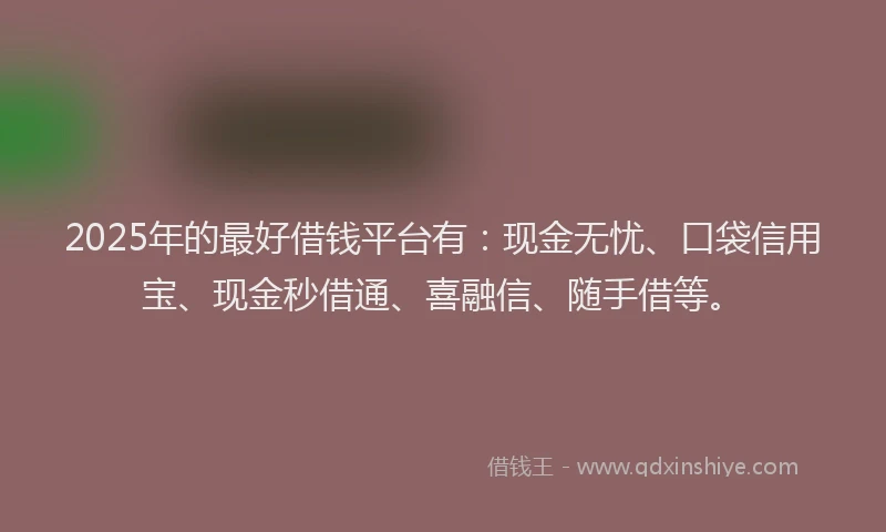 2025年的最好借钱平台有：现金无忧、口袋信用宝、现金秒借通、喜融信、随手借等。