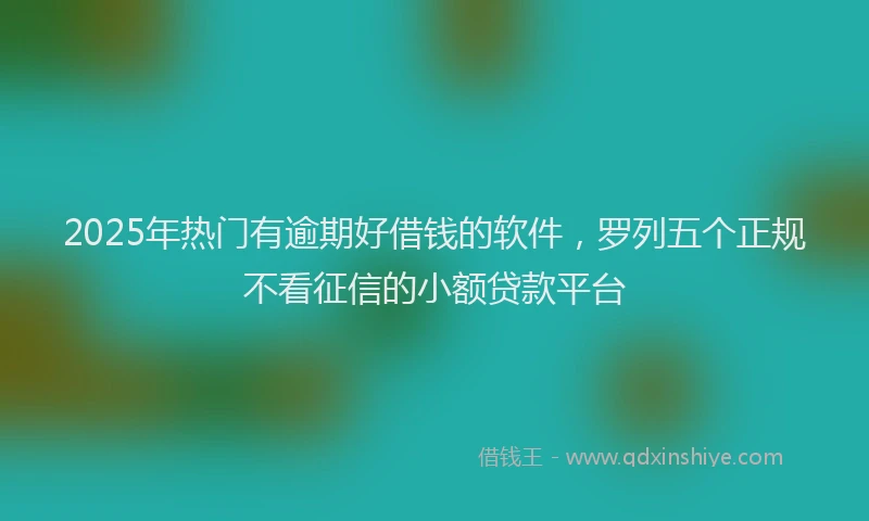 2025年热门有逾期好借钱的软件，罗列五个正规不看征信的小额贷款平台