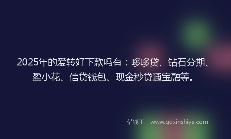 2025年的爱转好下款吗有：哆哆贷、钻石分期、盈小花、信贷钱包、现金秒贷通宝融等。