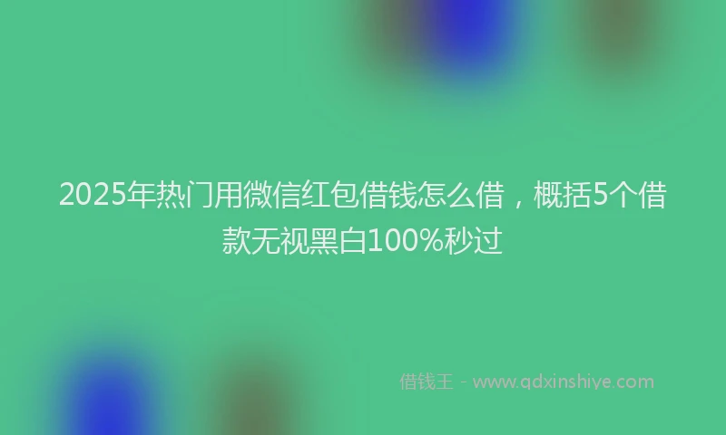 2025年热门用微信红包借钱怎么借，概括5个借款无视黑白100%秒过