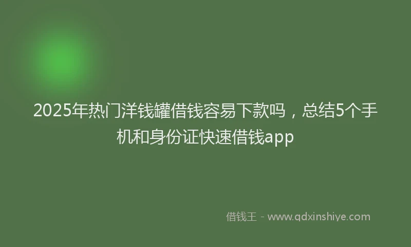 2025年热门洋钱罐借钱容易下款吗，总结5个手机和身份证快速借钱app