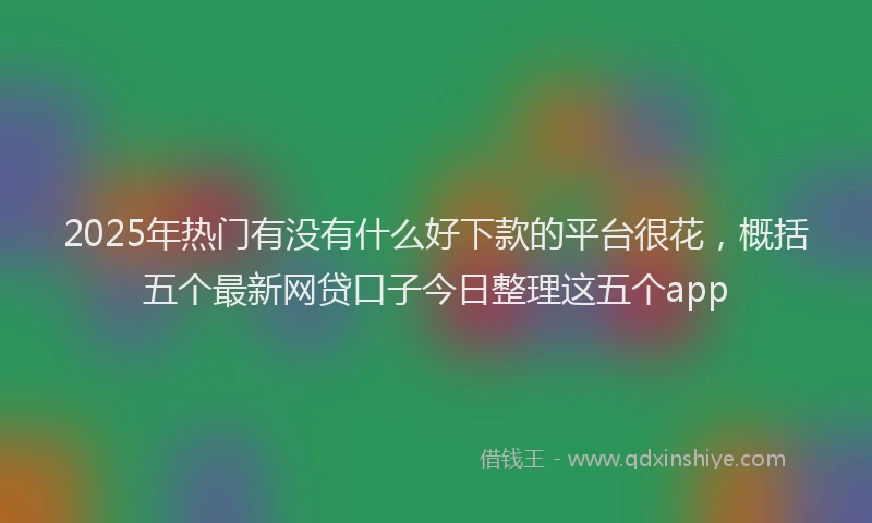 2025年热门有没有什么好下款的平台很花，概括五个最新网贷口子今日整理这五个app