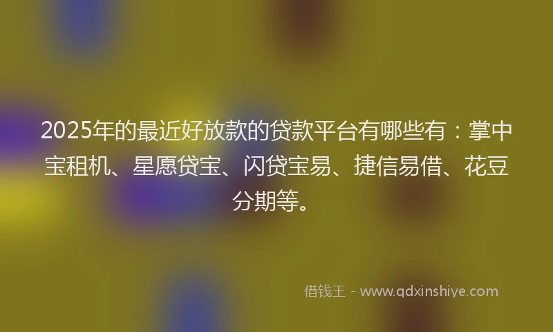 2025年的最近好放款的贷款平台有哪些有：掌中宝租机、星愿贷宝、闪贷宝易、捷信易借、花豆分期等。