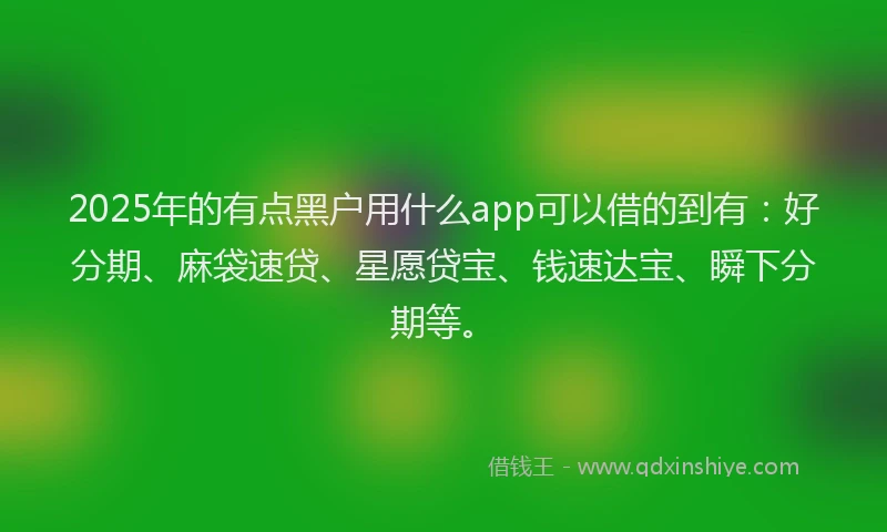 2025年的有点黑户用什么app可以借的到有：好分期、麻袋速贷、星愿贷宝、钱速达宝、瞬下分期等。
