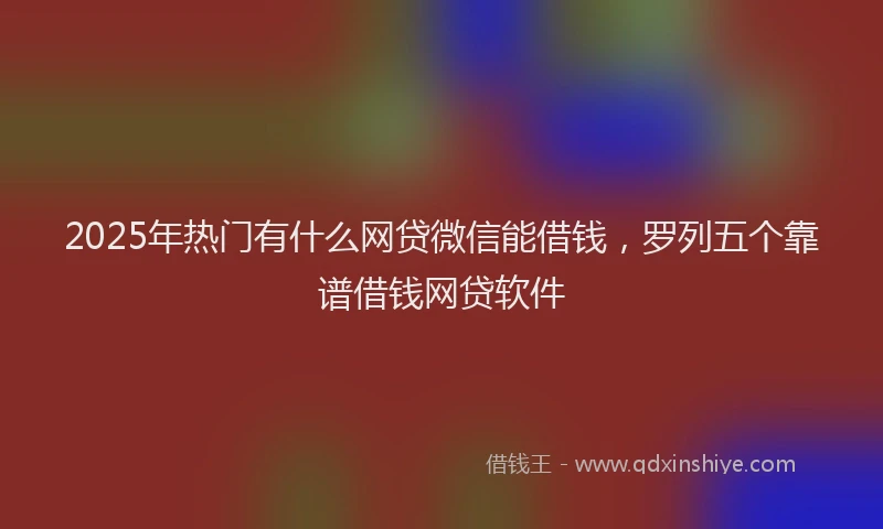 2025年热门有什么网贷微信能借钱，罗列五个靠谱借钱网贷软件