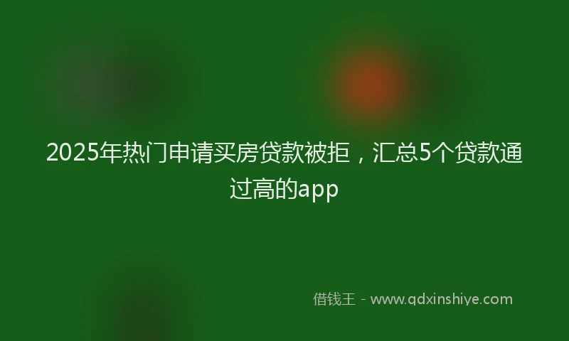 2025年热门申请买房贷款被拒，汇总5个贷款通过高的app