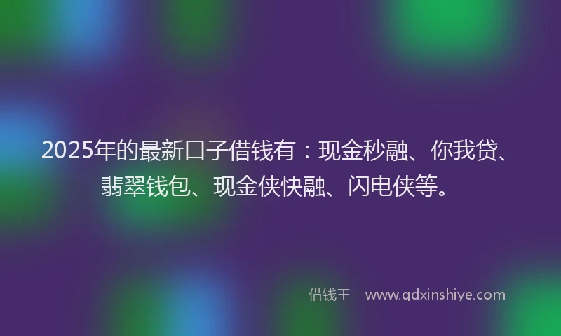 2025年的最新口子借钱有：现金秒融、你我贷、翡翠钱包、现金侠快融、闪电侠等。