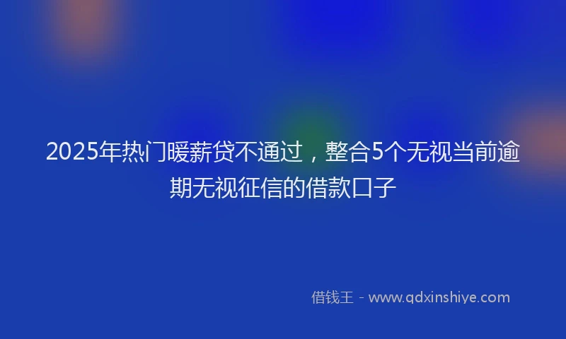 2025年热门暖薪贷不通过，整合5个无视当前逾期无视征信的借款口子