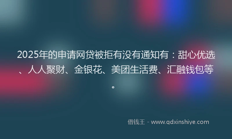 2025年的申请网贷被拒有没有通知有：甜心优选、人人聚财、金银花、美团生活费、汇融钱包等。
