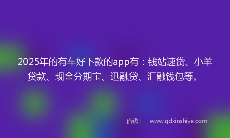 2025年的有车好下款的app有：钱站速贷、小羊贷款、现金分期宝、迅融贷、汇融钱包等。
