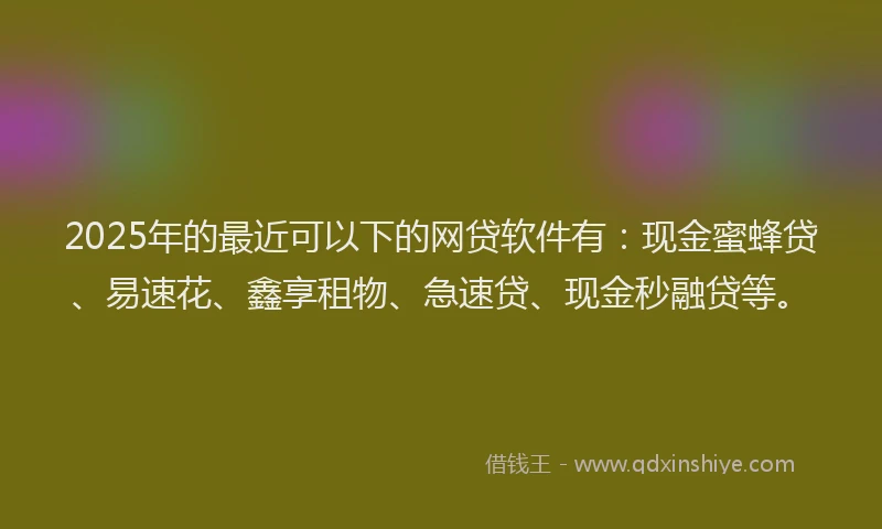 2025年的最近可以下的网贷软件有：现金蜜蜂贷、易速花、鑫享租物、急速贷、现金秒融贷等。