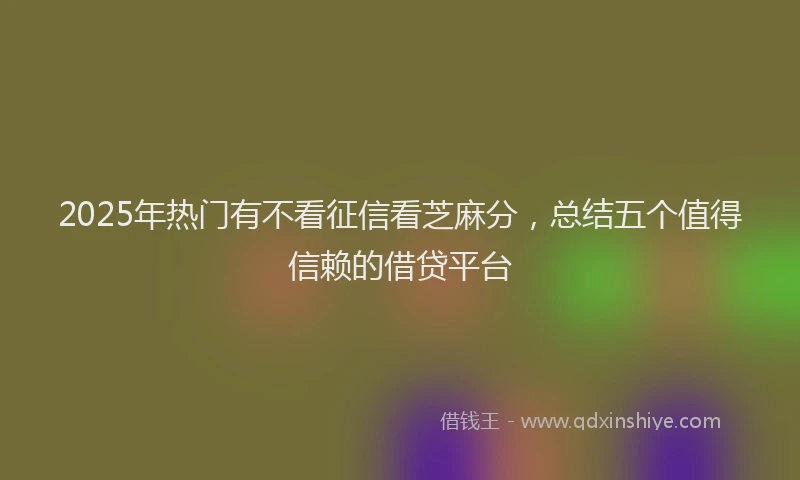 2025年热门有不看征信看芝麻分，总结五个值得信赖的借贷平台