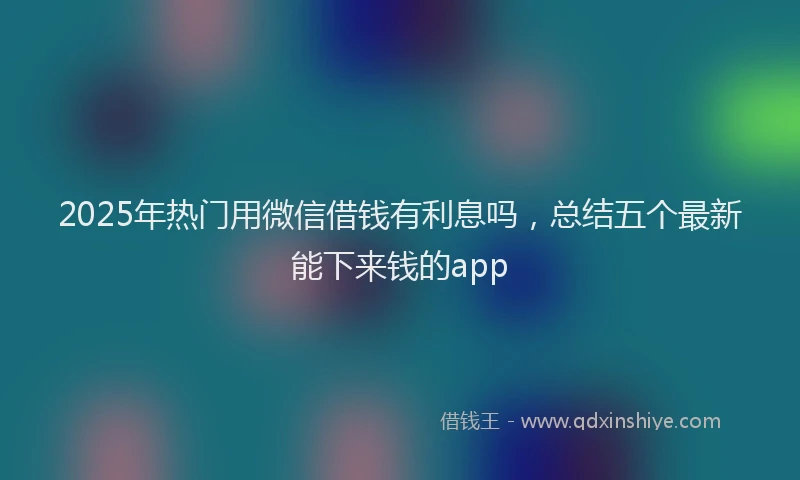 2025年热门用微信借钱有利息吗，总结五个最新能下来钱的app