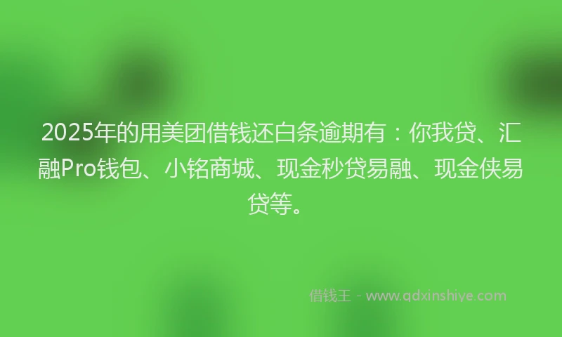 2025年的用美团借钱还白条逾期有：你我贷、汇融Pro钱包、小铭商城、现金秒贷易融、现金侠易贷等。