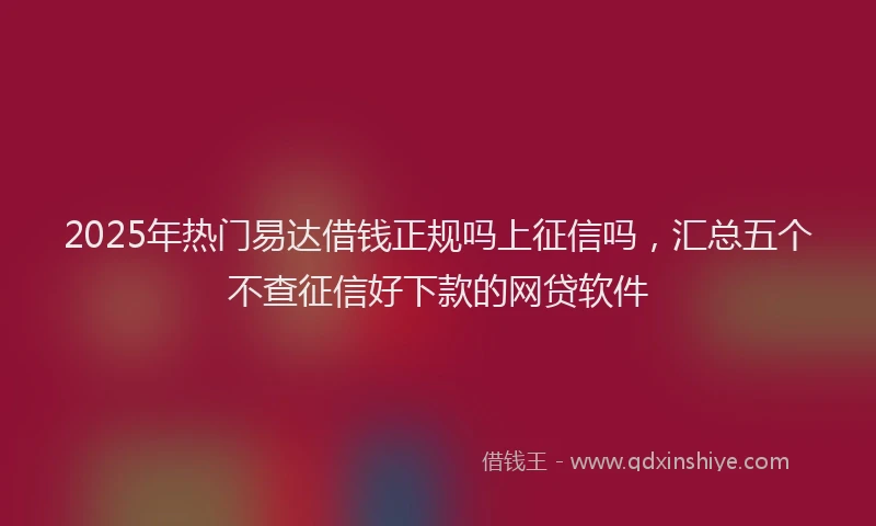 2025年热门易达借钱正规吗上征信吗，汇总五个不查征信好下款的网贷软件