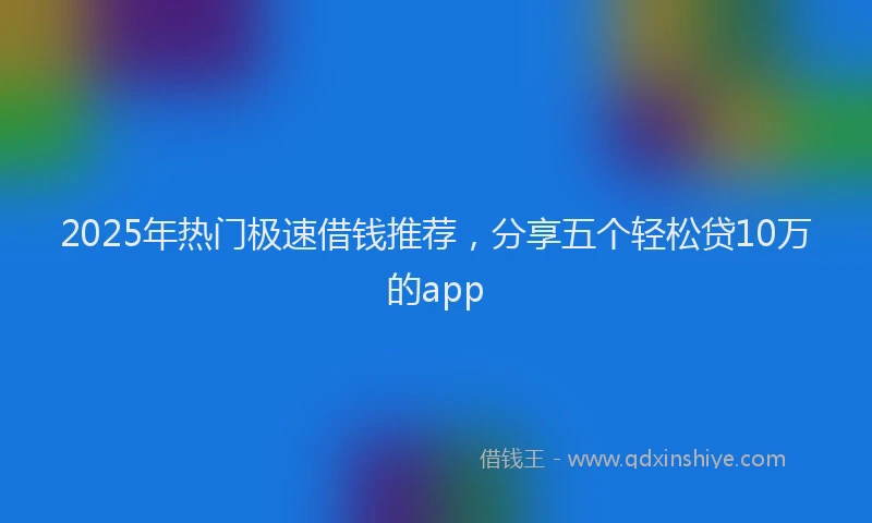 2025年热门极速借钱推荐，分享五个轻松贷10万的app