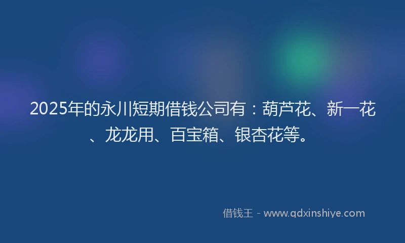 2025年的永川短期借钱公司有：葫芦花、新一花、龙龙用、百宝箱、银杏花等。
