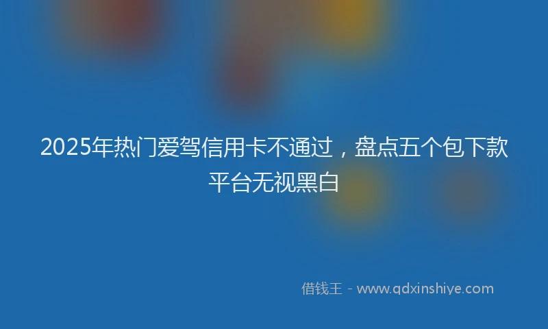 2025年热门爱驾信用卡不通过，盘点五个包下款平台无视黑白
