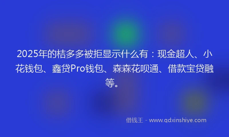 2025年的桔多多被拒显示什么有：现金超人、小花钱包、鑫贷Pro钱包、森森花呗通、借款宝贷融等。