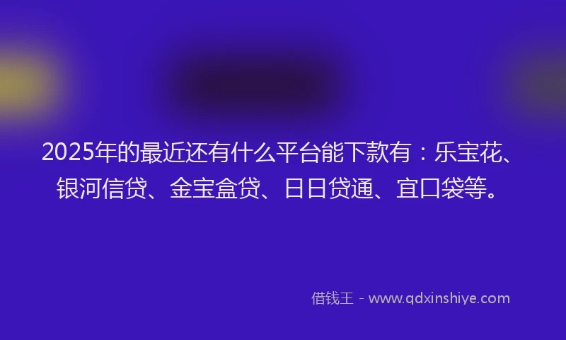 2025年的最近还有什么平台能下款有：乐宝花、银河信贷、金宝盒贷、日日贷通、宜口袋等。