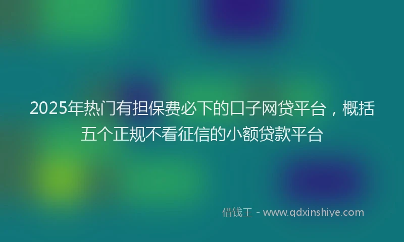 2025年热门有担保费必下的口子网贷平台，概括五个正规不看征信的小额贷款平台