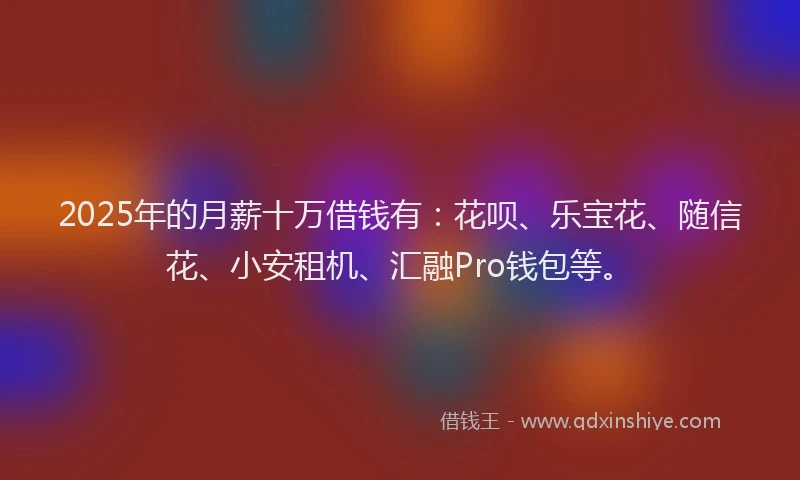 2025年的月薪十万借钱有：花呗、乐宝花、随信花、小安租机、汇融Pro钱包等。