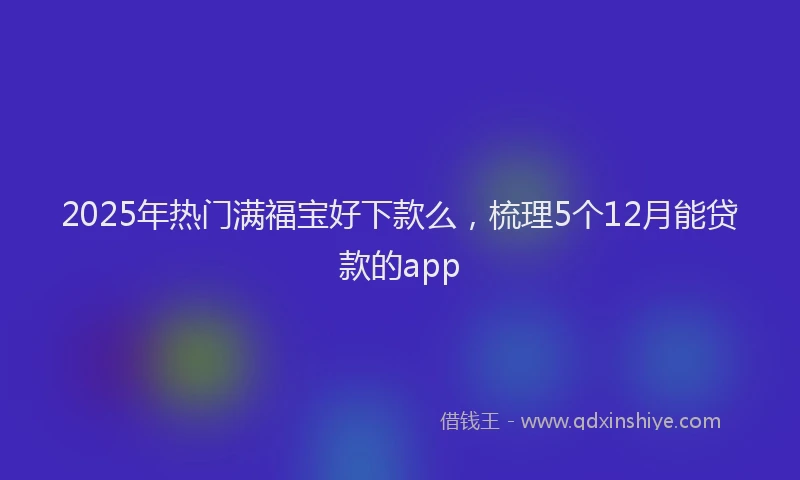 2025年热门满福宝好下款么，梳理5个12月能贷款的app