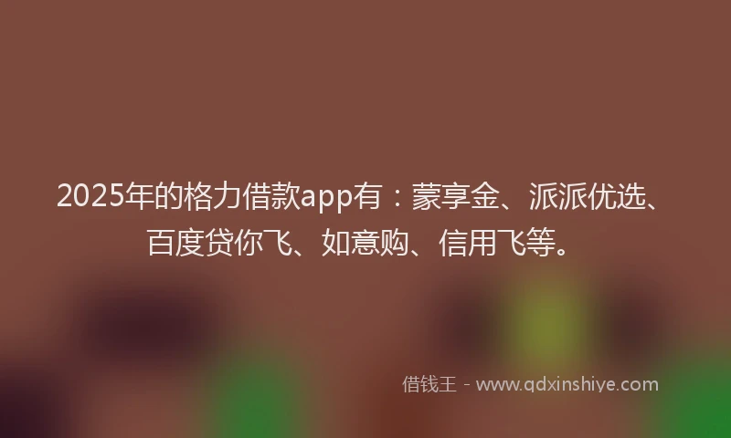 2025年的格力借款app有：蒙享金、派派优选、百度贷你飞、如意购、信用飞等。