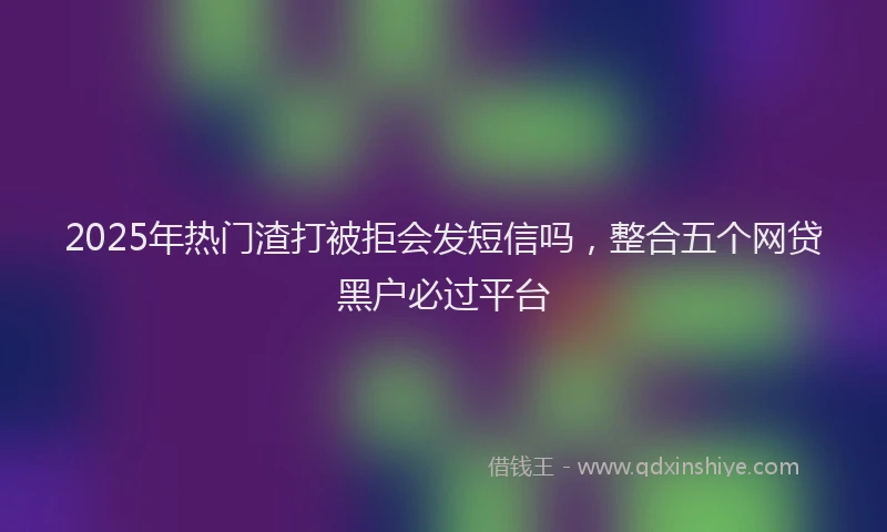 2025年热门渣打被拒会发短信吗，整合五个网贷黑户必过平台