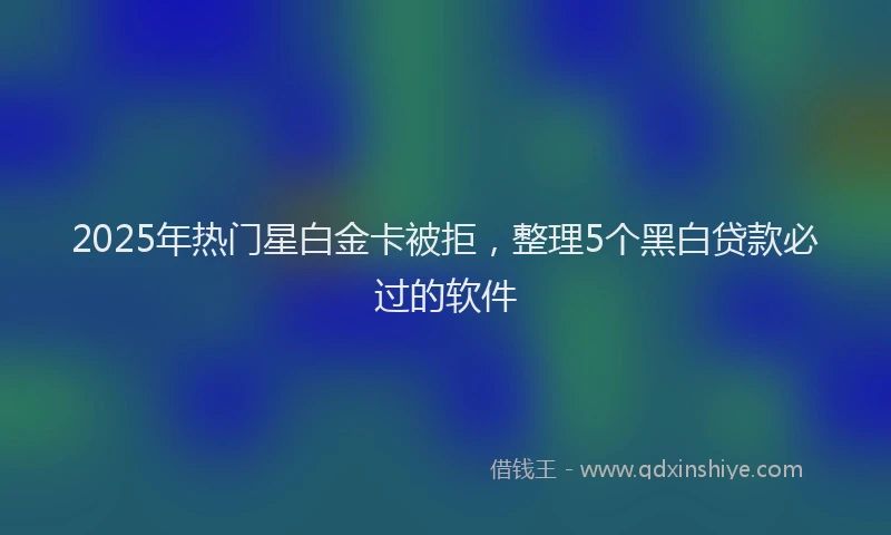 2025年热门星白金卡被拒，整理5个黑白贷款必过的软件