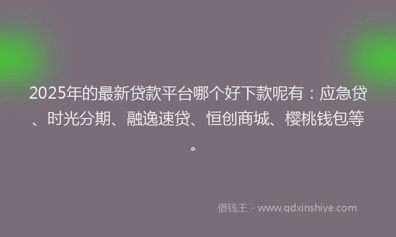 2025年的最新贷款平台哪个好下款呢有：应急贷、时光分期、融逸速贷、恒创商城、樱桃钱包等。