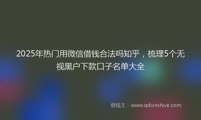 2025年热门用微信借钱合法吗知乎，梳理5个无视黑户下款口子名单大全
