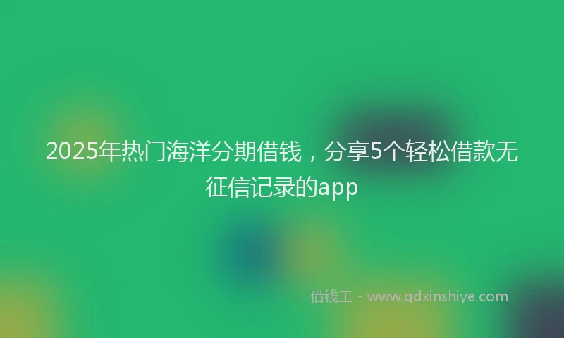 2025年热门海洋分期借钱，分享5个轻松借款无征信记录的app