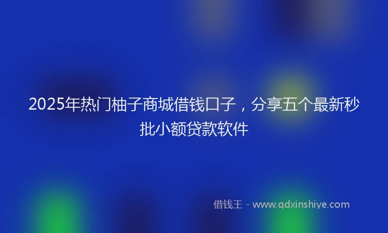 2025年热门柚子商城借钱口子，分享五个最新秒批小额贷款软件